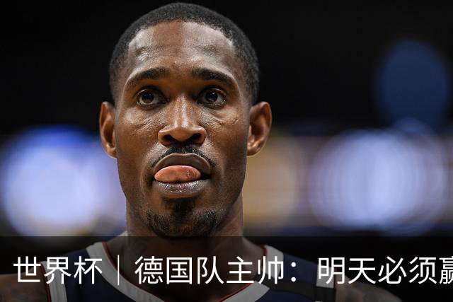 世界杯｜德国队主帅：明天必须赢