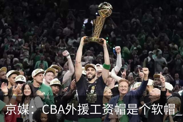 京媒：CBA外援工资帽是个软帽 超了只需额外缴纳调节费 并不违规