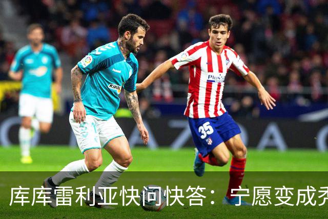 库库雷利亚快问快答：宁愿变成秃头，也不愿在胸前纹巴萨队徽