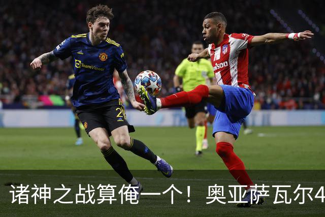 诸神之战算俺一个！奥亚萨瓦尔4球1助入局 斗牛新高？