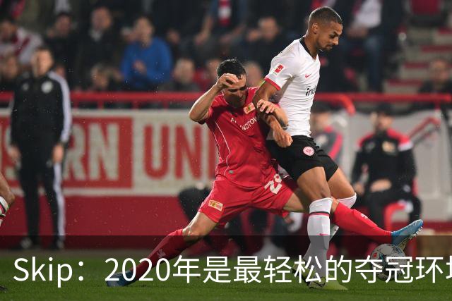 Skip：2020年是最轻松的夺冠环境 詹姆斯带湖人夺了个廉价总冠军